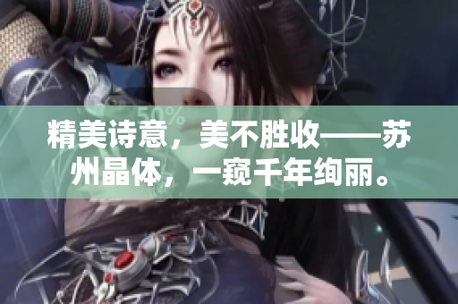 精美诗意，美不胜收——苏州晶体，一窥千年绚丽。