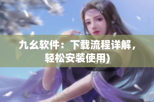 九幺软件：下载流程详解，轻松安装使用)