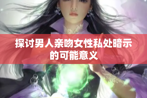 探讨男人亲吻女性私处暗示的可能意义