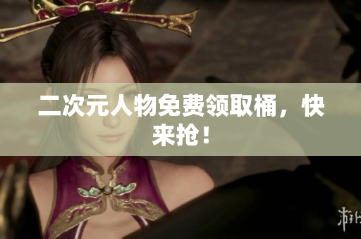 二次元人物免费领取桶，快来抢！