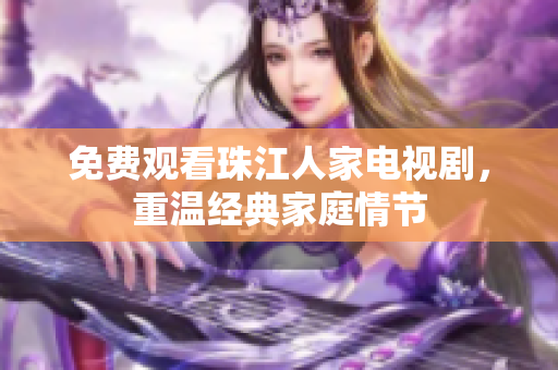 免费观看珠江人家电视剧，重温经典家庭情节