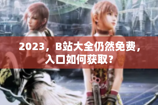 2023，B站大全仍然免费，入口如何获取？