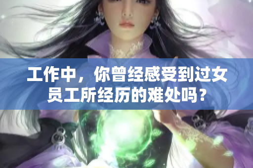 工作中，你曾经感受到过女员工所经历的难处吗？