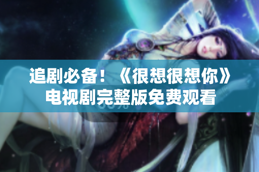 追剧必备！《很想很想你》电视剧完整版免费观看