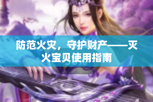 防范火灾，守护财产——灭火宝贝使用指南