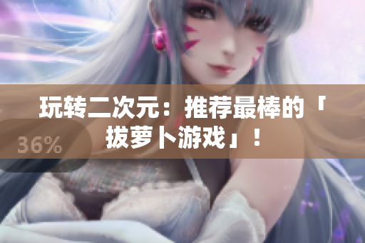 玩转二次元：推荐最棒的「拔萝卜游戏」！