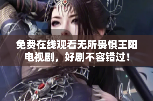 免费在线观看无所畏惧王阳电视剧，好剧不容错过！