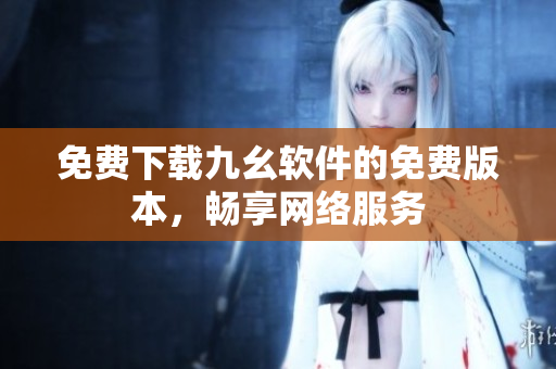 免费下载九幺软件的免费版本，畅享网络服务