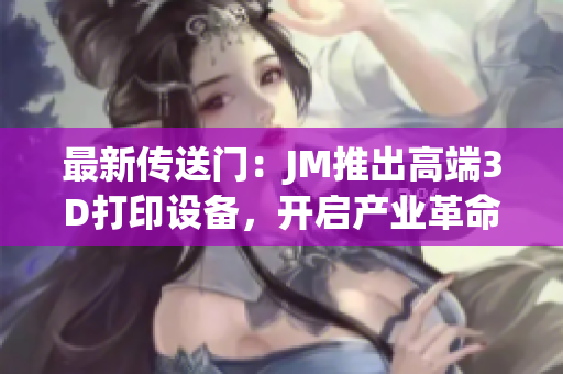 最新传送门：JM推出高端3D打印设备，开启产业革命