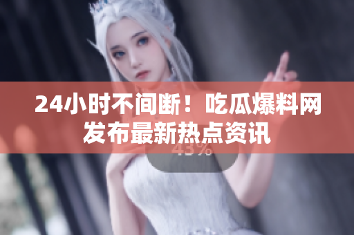 24小时不间断！吃瓜爆料网发布最新热点资讯