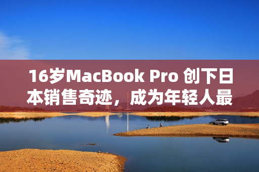 16岁MacBook Pro 创下日本销售奇迹，成为年轻人最爱