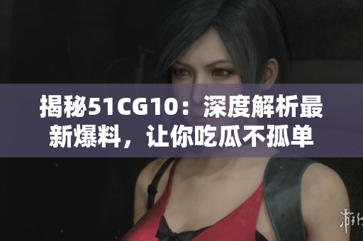 揭秘51CG10：深度解析最新爆料，让你吃瓜不孤单