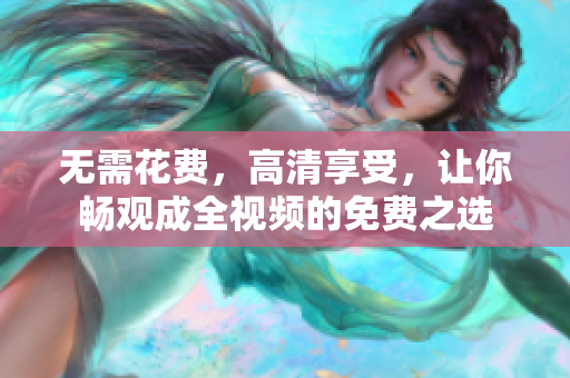 无需花费，高清享受，让你畅观成全视频的免费之选