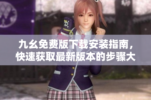 九幺免费版下载安装指南，快速获取最新版本的步骤大公开！