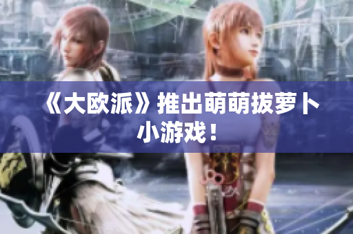 《大欧派》推出萌萌拔萝卜小游戏！