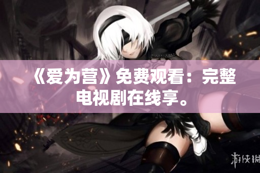 《爱为营》免费观看：完整电视剧在线享。