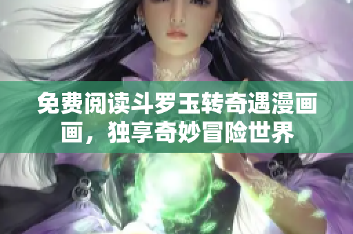 免费阅读斗罗玉转奇遇漫画画，独享奇妙冒险世界