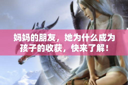 妈妈的朋友，她为什么成为孩子的收获，快来了解！