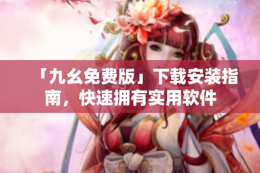 「九幺免费版」下载安装指南，快速拥有实用软件