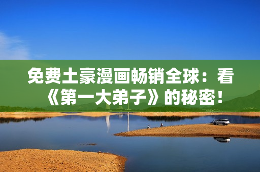 免费土豪漫画畅销全球：看《第一大弟子》的秘密！