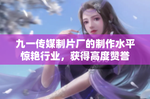 九一传媒制片厂的制作水平惊艳行业，获得高度赞誉