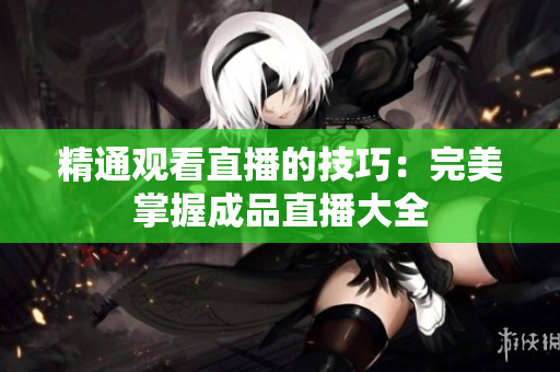 精通观看直播的技巧：完美掌握成品直播大全