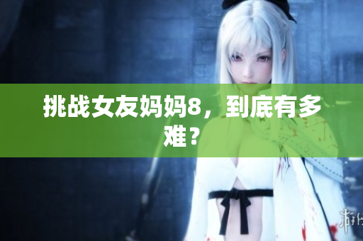 挑战女友妈妈8，到底有多难？