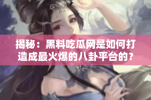 揭秘：黑料吃瓜网是如何打造成最火爆的八卦平台的？