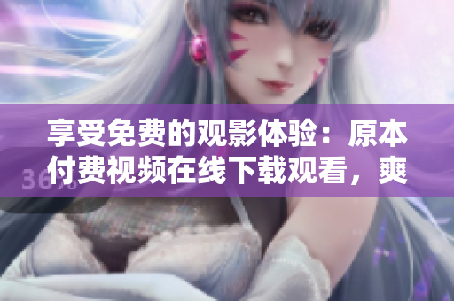 享受免费的观影体验：原本付费视频在线下载观看，爽到底！