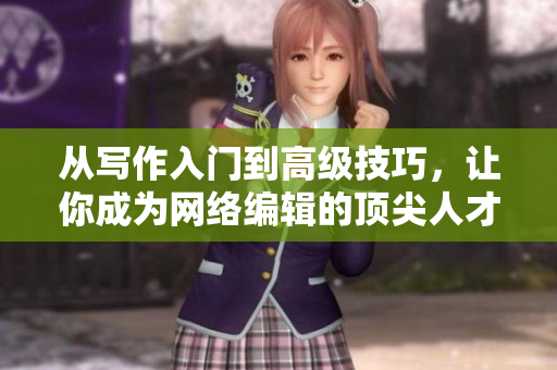 从写作入门到高级技巧，让你成为网络编辑的顶尖人才