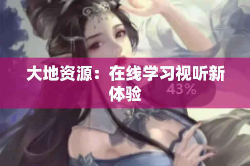 大地资源：在线学习视听新体验
