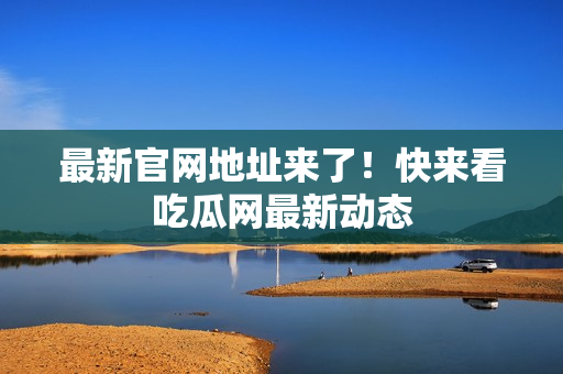 最新官网地址来了！快来看吃瓜网最新动态