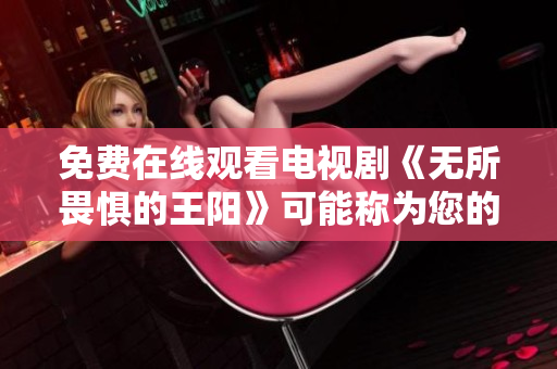 免费在线观看电视剧《无所畏惧的王阳》可能称为您的新宠。