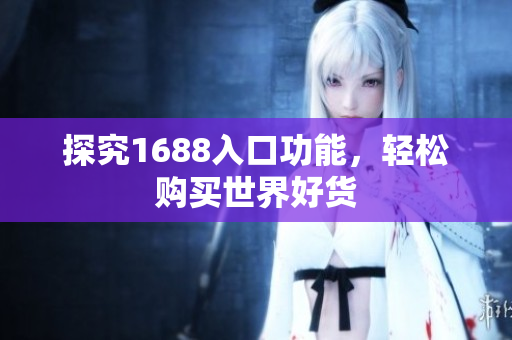 探究1688入口功能，轻松购买世界好货