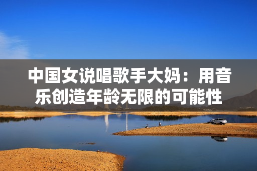 中国女说唱歌手大妈：用音乐创造年龄无限的可能性