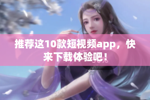推荐这10款短视频app，快来下载体验吧！
