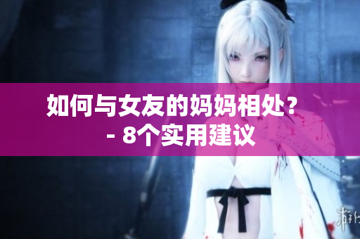 如何与女友的妈妈相处？ - 8个实用建议