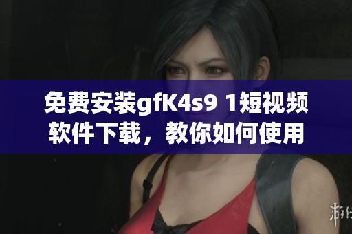 免费安装gfK4s9 1短视频软件下载，教你如何使用