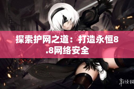 探索护网之道：打造永恒8.8网络安全