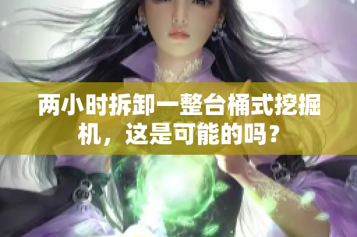 两小时拆卸一整台桶式挖掘机，这是可能的吗？