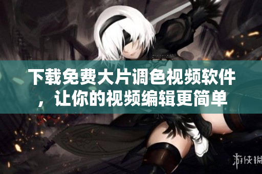 下载免费大片调色视频软件，让你的视频编辑更简单