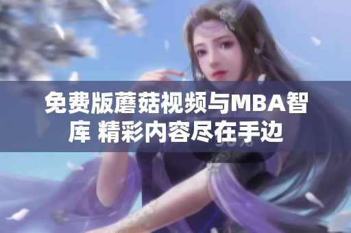 免费版蘑菇视频与MBA智库 精彩内容尽在手边