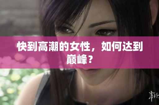 快到高潮的女性，如何达到巅峰？