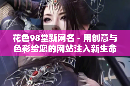 花色98堂新网名 - 用创意与色彩给您的网站注入新生命
