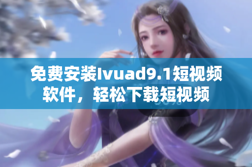 免费安装Ivuad9.1短视频软件，轻松下载短视频