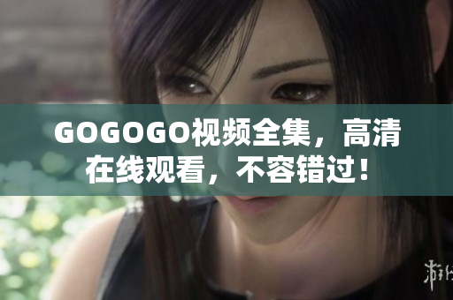 GOGOGO视频全集，高清在线观看，不容错过！
