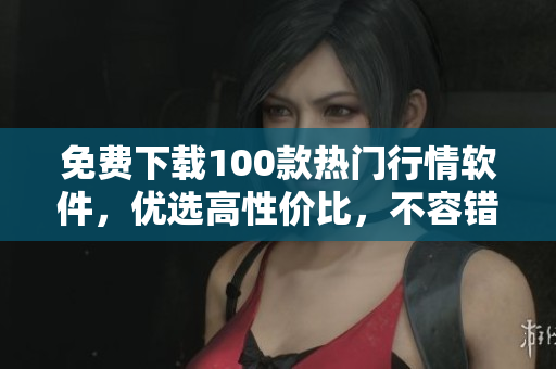 免费下载100款热门行情软件，优选高性价比，不容错过！