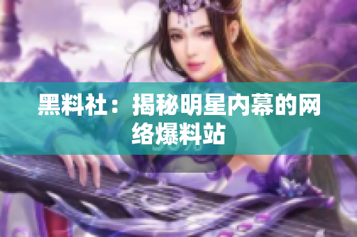 黑料社：揭秘明星内幕的网络爆料站