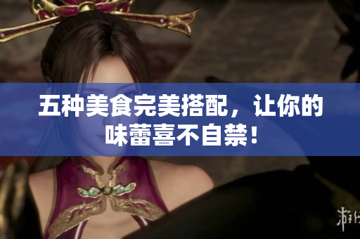 五种美食完美搭配，让你的味蕾喜不自禁！