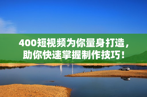 400短视频为你量身打造，助你快速掌握制作技巧！